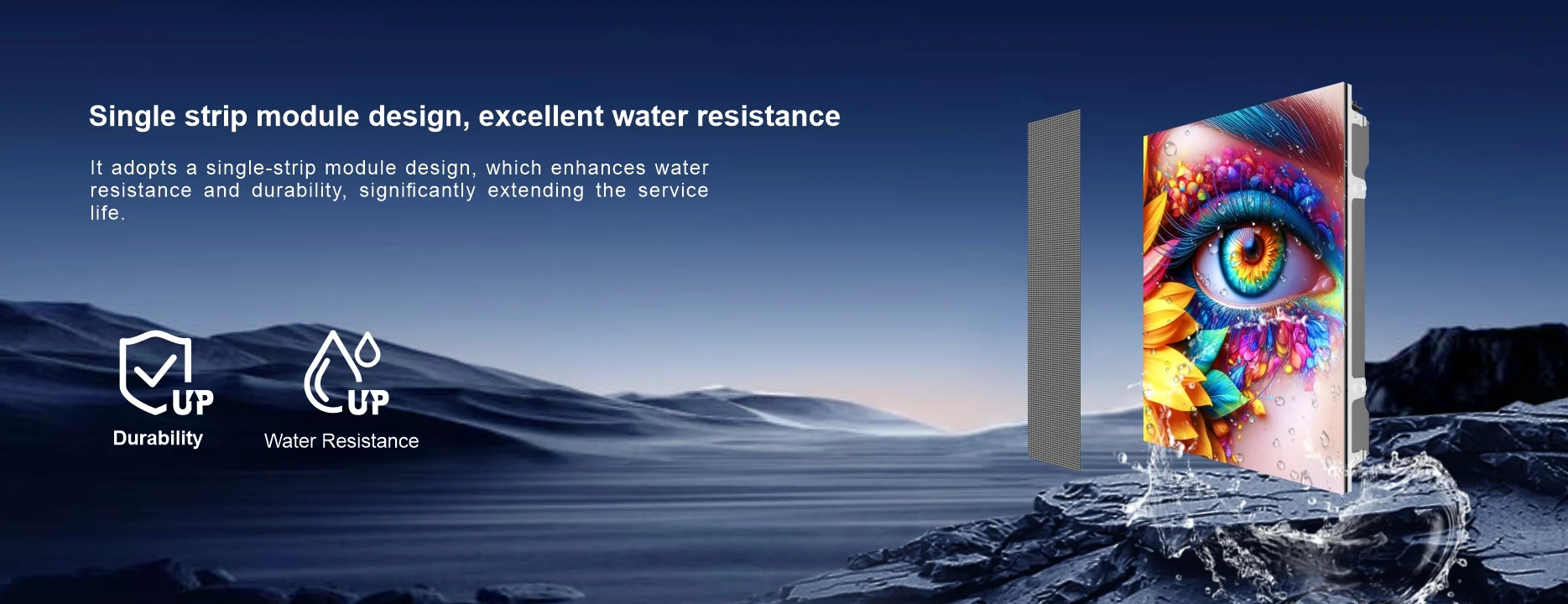 Single strip module design, excellent water resistance It adopts a single-strip module design, which enhances water resistance and durability, significantly extending the service life. Duability UP Water Resistance UP