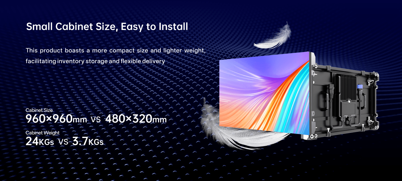 One person, one screen, plug-and-play, rapid deployment Modular design combined with a simple connectionstructure, no large tools or multi-person collaboration required 40% Improved installation efficiency